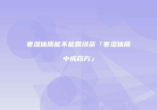 寒湿体质能不能喝绿茶「寒湿体质中成药方」