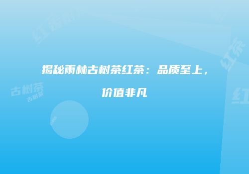 揭秘雨林古树茶红茶：品质至上，价值非凡