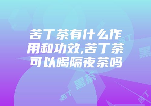 苦丁茶有什么作用和功效,苦丁茶可以喝隔夜茶吗