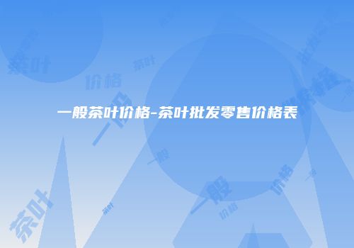 一般茶叶价格-茶叶批发零售价格表