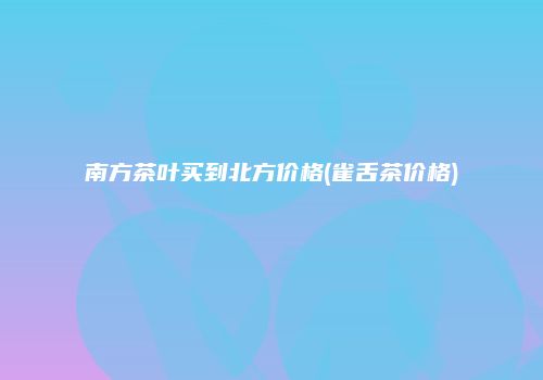 南方茶叶买到北方价格(雀舌茶价格)