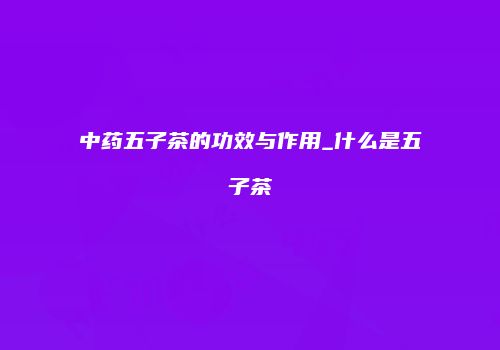 中药五子茶的功效与作用_什么是五子茶