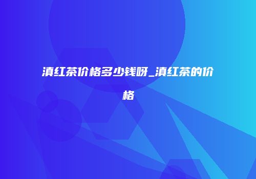 滇红茶价格多少钱呀_滇红茶的价格