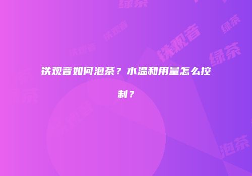 铁观音如何泡茶？水温和用量怎么控制？