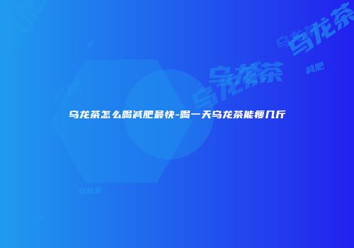 乌龙茶怎么喝减肥最快-喝一天乌龙茶能瘦几斤