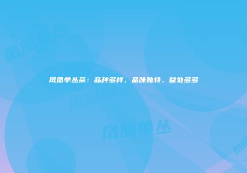 凤凰单丛茶：品种多样，品味独特，益处多多