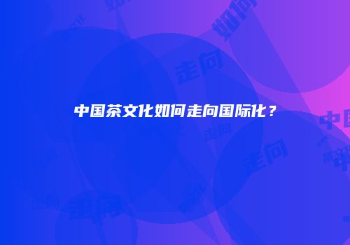 中国茶文化如何走向国际化？