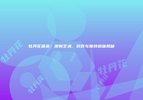 牡丹花蕊茶：泡制艺术、功效与独特韵味揭秘