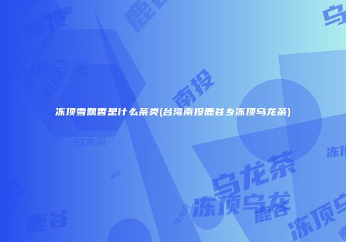 冻顶雪飘香是什么茶类(台湾南投鹿谷乡冻顶乌龙茶)