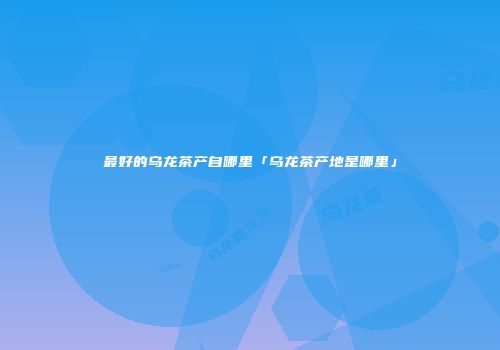 最好的乌龙茶产自哪里「乌龙茶产地是哪里」