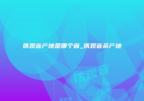 铁观音产地是哪个省_铁观音茶产地
