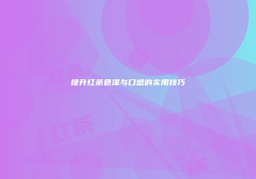 提升红茶色泽与口感的实用技巧