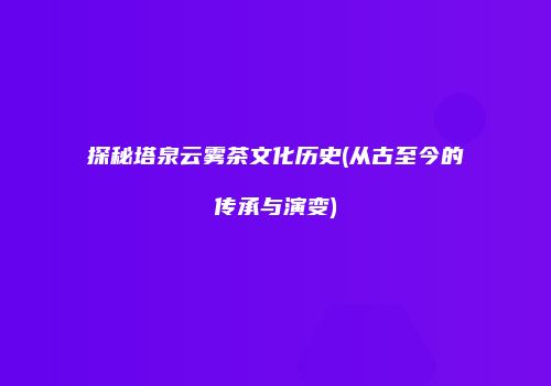 探秘塔泉云雾茶文化历史(从古至今的传承与演变)
