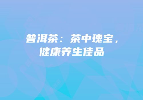 普洱茶：茶中瑰宝，健康养生佳品