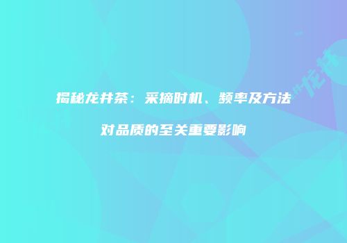 揭秘龙井茶：采摘时机、频率及方法对品质的至关重要影响