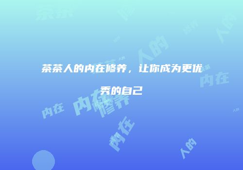 茶茶人的内在修养，让你成为更优秀的自己