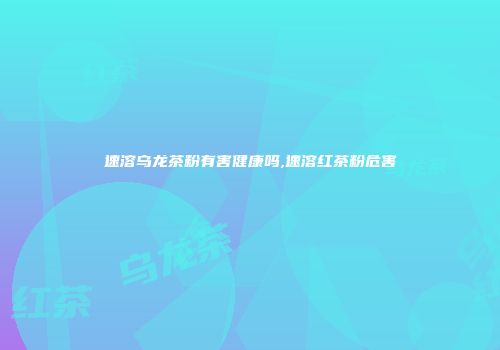 速溶乌龙茶粉有害健康吗,速溶红茶粉危害