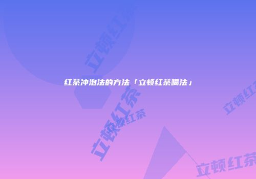 红茶冲泡法的方法「立顿红茶喝法」