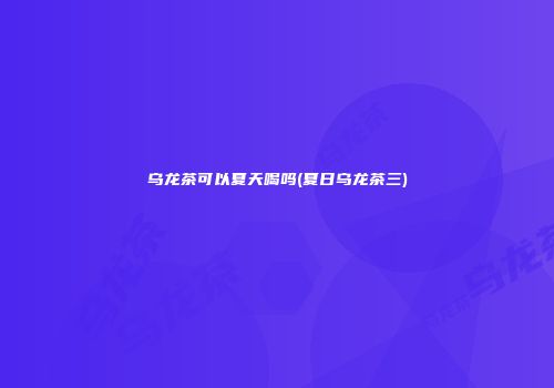 乌龙茶可以夏天喝吗(夏日乌龙茶三)