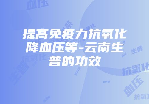 提高免疫力抗氧化降血压等-云南生普的功效