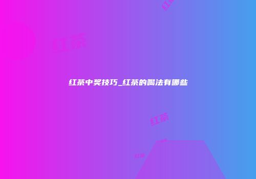 红茶中奖技巧_红茶的喝法有哪些