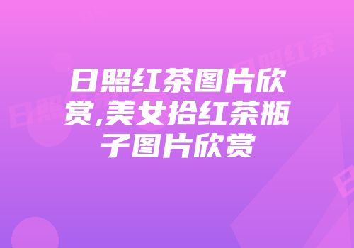 日照红茶图片欣赏,美女拾红茶瓶子图片欣赏