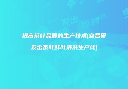 提高茶叶品质的生产技术(宜昌研发出茶叶鲜叶清洗生产线)