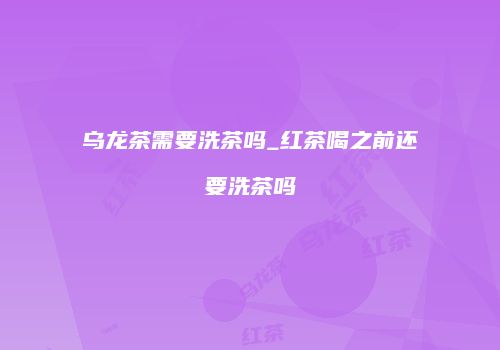 乌龙茶需要洗茶吗_红茶喝之前还要洗茶吗
