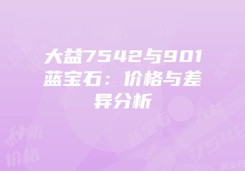 大益7542与901蓝宝石：价格与差异分析