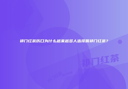祁门红茶历口为什么越来越多人选择喝祁门红茶？