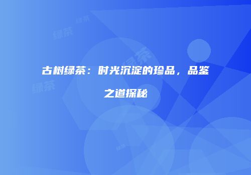古树绿茶：时光沉淀的珍品，品鉴之道探秘