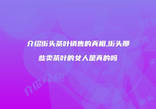 介绍街头茶叶销售的真相,街头那些卖茶叶的女人是真的吗