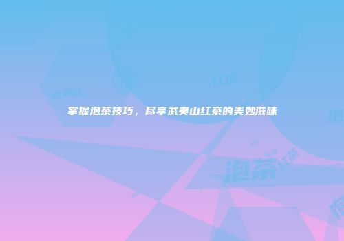 掌握泡茶技巧，尽享武夷山红茶的美妙滋味