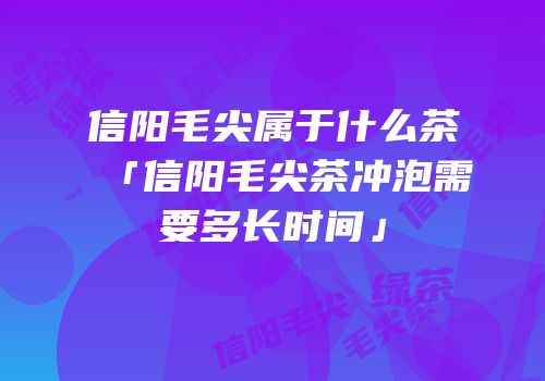 信阳毛尖属于什么茶「信阳毛尖茶冲泡需要多长时间」