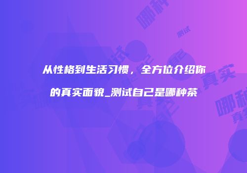 从性格到生活习惯，全方位介绍你的真实面貌_测试自己是哪种茶