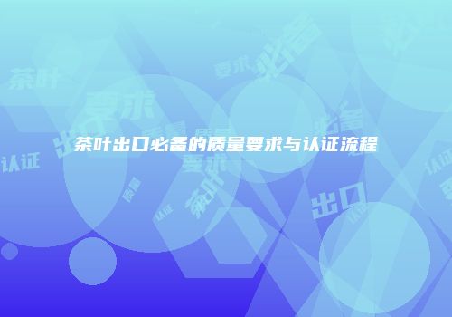 茶叶出口必备的质量要求与认证流程