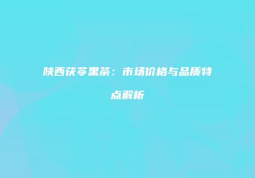 陕西茯苓黑茶：市场价格与品质特点解析