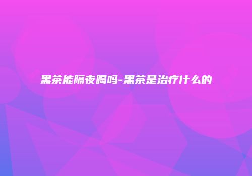 黑茶能隔夜喝吗-黑茶是治疗什么的