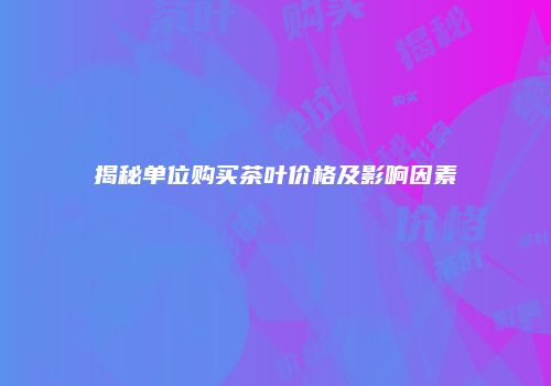揭秘单位购买茶叶价格及影响因素