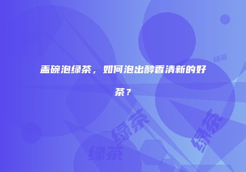 盖碗泡绿茶，如何泡出醇香清新的好茶？