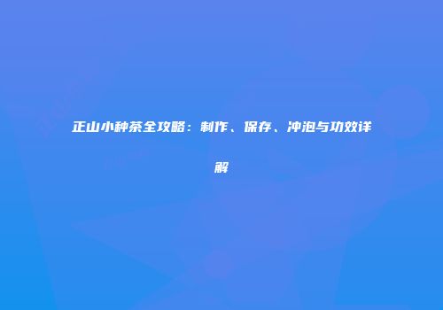 正山小种茶全攻略：制作、保存、冲泡与功效详解
