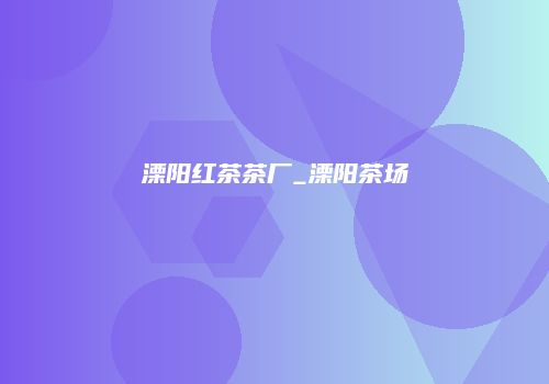 溧阳红茶茶厂_溧阳茶场