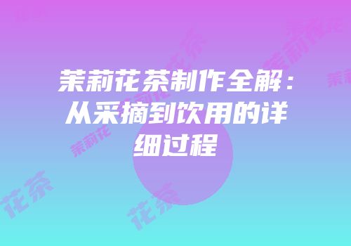 茉莉花茶制作全解：从采摘到饮用的详细过程