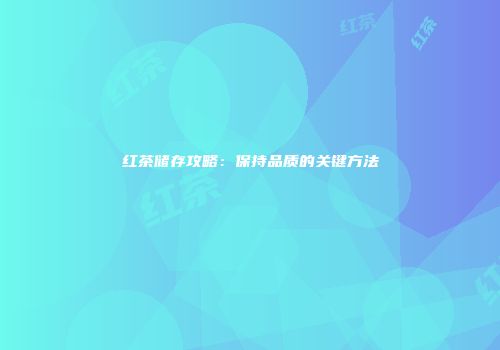 红茶储存攻略：保持品质的关键方法