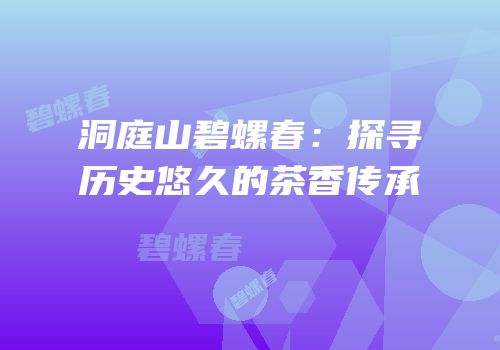 洞庭山碧螺春：探寻历史悠久的茶香传承