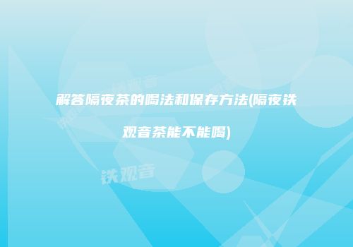 解答隔夜茶的喝法和保存方法(隔夜铁观音茶能不能喝)