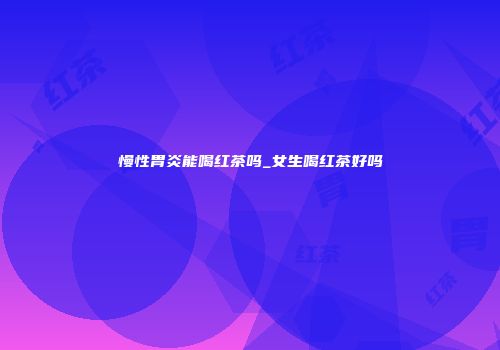 慢性胃炎能喝红茶吗_女生喝红茶好吗