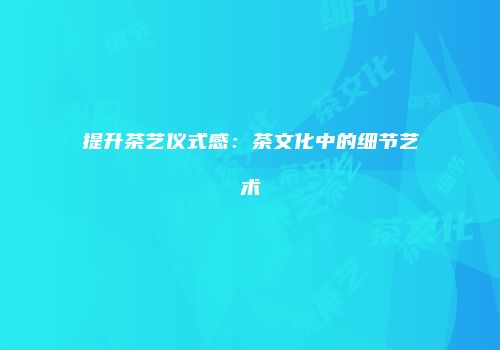 提升茶艺仪式感：茶文化中的细节艺术