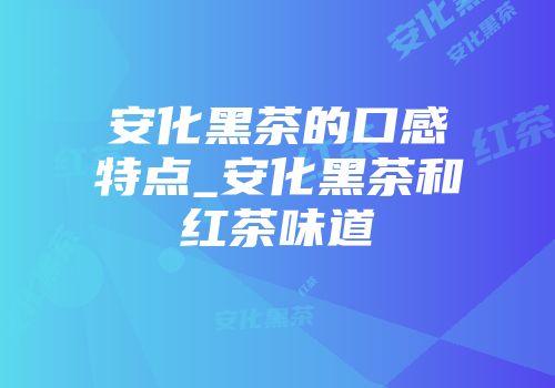 安化黑茶的口感特点_安化黑茶和红茶味道
