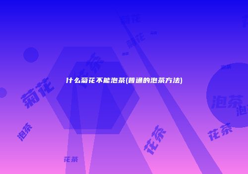 什么菊花不能泡茶(普通的泡茶方法)